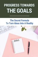 Progress Towards The Goals: The Secret Formula To Turn Ideas Into A Reality: How To Set Plans B096XNBRCJ Book Cover