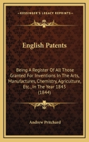 English Patents: Being A Register Of All Those Granted For Inventions In The Arts, Manufactures, Chemistry, Agriculture, Etc., In The Year 1843 1166929884 Book Cover