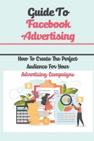 Guide To Facebook Advertising: How To Create The Perfect Audience For Your Advertising Campaigns: How To Manage Facebook Ads B09DFNVSL3 Book Cover