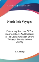 North Pole Voyages: Embracing Sketches Of The Important Facts And Incidents In The Latest American Efforts To Reach The North Pole 0548655235 Book Cover