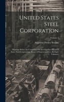 United States Steel Corporation: Hearings Before the Committee On Investigation of United States Steel Corporation. House of Representatives. [In Eight Volumes]; Volume 1 1019609044 Book Cover