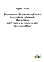 Documentos Oficiales: Recogidos En La Secretaria Privada De Maximiliano: Historia De La Intervencion Francesa En M�jico 1144633559 Book Cover