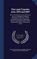 The land transfer acts, 1875 and 1897: with a commentary on the sections of the acts, and introductory chapters explanatory of the acts, and the ... forms, and fee order, orders in council for 124007235X Book Cover