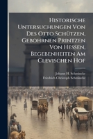 Historische Untersuchungen Von Des Otto Schützen, Gebohrnen Printzen Von Hessen, Begebenheiten Am Clevischen Hof... 1271483653 Book Cover