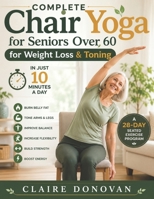 Complete Chair Yoga For Seniors Over 60 For Weight Loss & Toning: A 28-Day Seated Exercise Program to Burn Belly Fat, Tone Arms and Legs, Improve ... and Stay Active in Just 10 Minutes a Day B0H8F6QXLW Book Cover