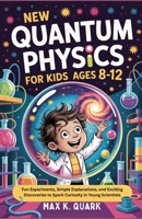 New Quantum Physics for Kids Ages 8-12: Fun Experiments, Simple Explanations, and Exciting Discoveries to Spark Curiosity in Young Scientists B0FND2LGSH Book Cover