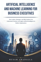ARTIFICIAL INTELLIGENCE AND MACHINE LEARNING FOR BUSINESS EXECUTIVES: How Leaders, Managers, and MBA Students Can Understand, Evaluate, and Apply Artificial Intelligence in Modern Organisations B0GYLNTY6S Book Cover