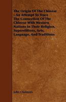 The Origin Of The Chinese: An Attempt To Trace The Connection Of The Chinese With Western Nations In Their Religion, Superstitions, Arts, Language, And Traditions (1868) 1165586428 Book Cover