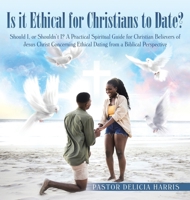 Is it Ethical for Christians to Date?: Should I, or Shouldn't I? A Practical Spiritual Guide for Christian Believers of Jesus Christ Concerning Ethical Dating from a Biblical Perspective B0GY1NVVD7 Book Cover