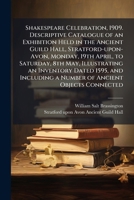 Shakespeare Celebration, 1909. Descriptive Catalogue of an Exhibition Held in the Ancient Guild Hall, Stratford-Upon-Avon, Monday, 19th April, to Saturday, 8th May, Illustrating an Inventory Dated 159 1176972774 Book Cover