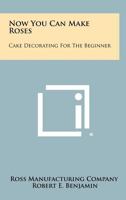 Now You Can Make Roses: Cake Decorating For The Beginner 1258473674 Book Cover