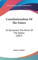 Constitutionalism of the Future; Or, Parliament the Mirror of the Nation 1017668523 Book Cover