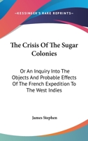 The Crisis Of The Sugar Colonies: Or An Inquiry Into The Objects And Probable Effects Of The French Expedition To The West Indies: In Four Letters To The Right Hon. Henry Addington 1275640354 Book Cover