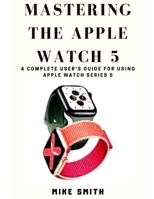 Mastering the Apple Watch 5: A Complete User's Guide for using Apple Watch Series 5 1704257557 Book Cover