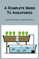 A Complete Guide To Aquaponics: Step By Step Instructions To Aquaponics For Beginner B09TJ6KDZS Book Cover