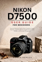 Nikon D7500 User Guide for Beginners: Practical Shooting Tips for Faster Autofocus, Better Exposure, and Personalized Controls During Travel, Wildlife, and Everyday Photography B0H3F3SNL8 Book Cover