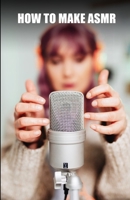 How to make ASMR: Advanced guide to creating ASMR audios and videos B09L4HRD9R Book Cover