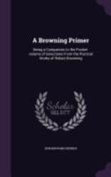 A Browning Primer: Being a Companion to the Pocket-Volume of Selections from the Poetical Works of Robert Browning 1359696970 Book Cover