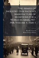 The Armies of Industry: Our Nation's Manufacture of Munitions for a World in Arms, 1917-1918, Volume 4, Part 1 1377657221 Book Cover