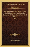 An Inquiry Into The Nature Of The Sin Of Blasphemy, And Into The Propriety Of Regarding It As A Civil Offense 1165892588 Book Cover