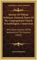 Memoir of the Rev. William Robinson: Formerly Pastor of the Congregational Church in Southington, Connecticut; With Some Account of His Ancestors in This Country 1016769733 Book Cover