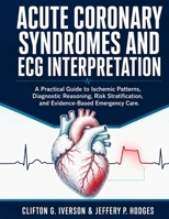 ACUTE CORONARY SYNDROMES AND ECG INTERPRETATION: A Practical Guide to Ischemic Patterns, Diagnostic Reasning, Risk Stratification, and Evidence-Based Emergency Care. B0HBGMFNDW Book Cover