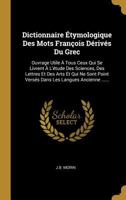 Dictionnaire �tymologique Des Mots Fran�ois D�riv�s Du Grec: Ouvrage Utile � Tous Ceux Qui Se Livrent � l'�tude Des Sciences, Des Lettres Et Des Arts Et Qui Ne Sont Point Vers�s Dans Les Langues Ancie 0341313335 Book Cover