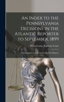 An Index to the Pennsylvania Decisions in the Atlantic Reporter to September, 1899: Not Reported in the Pennsylvania State Reports 1014452120 Book Cover