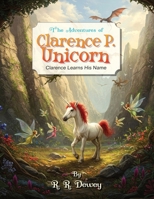 The Adventures of Clarence P. Unicorn: Clarence Learns His name B0F9XSS674 Book Cover