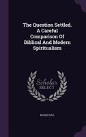 The Question Settled: A Careful Comparison of Biblical and Modern Spiritualism... 1425520758 Book Cover