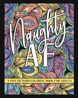 Naughty AF A Swear Word Coloring Book For Adults: Indulge Your Swear-cabulary With A Little Cussing Therapy B088JKJ7LL Book Cover