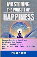 MASTERING The PURSUIT Of HAPPINESS: Strengthen Relationships, Master Joyful Living, Cultivate Resilience, and Unlock the Path to Divine Bliss B0DQGPHXD6 Book Cover