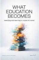 What Education Becomes: Teaching and learning in a post-AI world B0GM1HKHP7 Book Cover