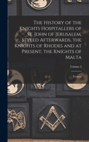The History of the Knights Hospitallers of St. John of Jerusalem, Styled Afterwards, the Knights of Rhodes and at Present, the Knights of Malta; Volume 3 1018051147 Book Cover