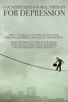 Cognitive Behavioral Therapy for Depression: The Ultimate Step by Step Guide for Overcoming Negative Thoughts. How to Declutter Your Mind and Finally Relieve Sadness, Overthinking and Anxiety B08GFX5GYD Book Cover