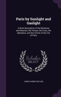 Paris by Sunlight and Gaslight: A Work Descriptive of the Mysteries and Miseries, the Virtues, the Vices, the Splendors, and the Crimes of the City of Paris 1018523286 Book Cover