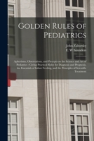 Golden rules of pediatrics; aphorisms, observations, and precepts on the science and art of pediatrics: giving practical rules for diagnosis and ... and the principles of scientific treatment 1013698207 Book Cover