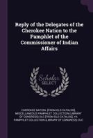 Reply of the delegates of the Cherokee nation to the pamphlet of the commissioner of Indian affairs 1371820619 Book Cover