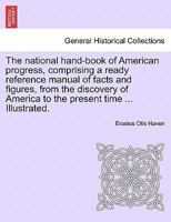 The national hand-book of American progress, comprising a ready reference manual of facts and figures, from the discovery of America to the present time ... Illustrated. 1241468141 Book Cover