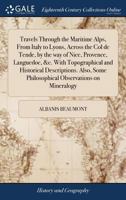Travels Through the Maritime Alps, From Italy to Lyons, Across the Col de Tende, by the way of Nice, Provence, Languedoc, &c. With Topographical and ... Some Philosophical Observations on Mineralogy 117103816X Book Cover