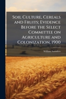 Soil Culture, Cereals and Fruits: Evidence Before the Select Committee on Agriculture and Colonizati 0526520965 Book Cover