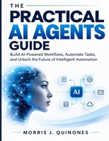The Practical AI Agents Guide: Build AI-Powered Workflows, Automate Tasks, and Unlock the Future of Intelligent Automation B0HKHSGR47 Book Cover