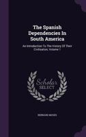 The Spanish Dependencies in South America: An Introduction to the History of Their Civilisation; Volume 1 1018366768 Book Cover