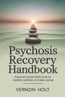 Psychosis Recovery Handbook: Practical Mental Health Tools for Stability, Wellness, and Daily Coping B0GQXKCCS1 Book Cover