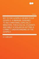 Key to the Gospels or Why Four Gospels: A Manual Disigned to Aid Christians, Especially Ministers, Theological Students and Bible Scholars in Getting a Correct Understanding of the Gospels 1371833117 Book Cover