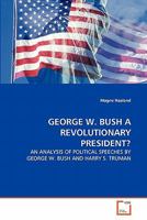 GEORGE W. BUSH A REVOLUTIONARY PRESIDENT?: AN ANALYSIS OF POLITICAL SPEECHES BY GEORGE W. BUSH AND HARRY S. TRUMAN 3639335562 Book Cover