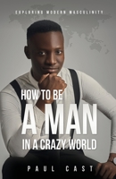 How To Be A Man In A Crazy World: Exploring Modern Masculinity 1662804989 Book Cover