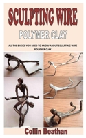 SCULPTING WIRE POLYMER CLAY: All the Basics You Need To Know About Sculpting Wire Polymer Clay B093KNBPRJ Book Cover