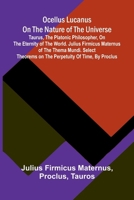 Ocellus Lucanus on the nature of the universe: Taurus, the Platonic philosopher, on the eternity of the world. Julius Firmicus Maternus of the thema ... on the perpetuity of time, by Proclus. 9376552318 Book Cover