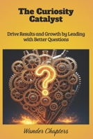 The Curiosity Catalyst: Drive Results and Growth by Leading with Better Questions B0FLXM4B79 Book Cover